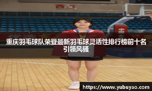 重庆羽毛球队荣登最新羽毛球灵活性排行榜前十名引领风骚