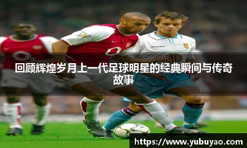 回顾辉煌岁月上一代足球明星的经典瞬间与传奇故事